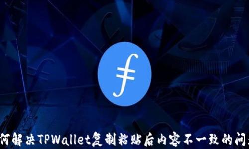 
如何解决TPWallet复制粘贴后内容不一致的问题？