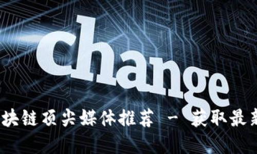 2023年区块链顶尖媒体推荐 - 获取最新行业资讯