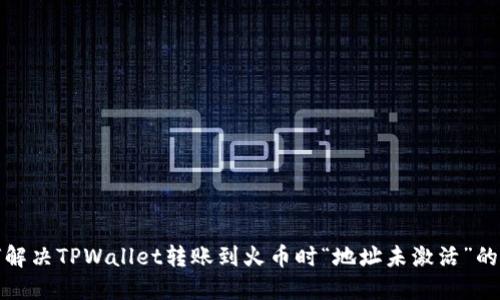 如何解决TPWallet转账到火币时“地址未激活”的问题