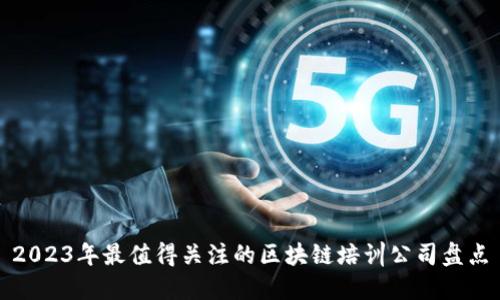 2023年最值得关注的区块链培训公司盘点