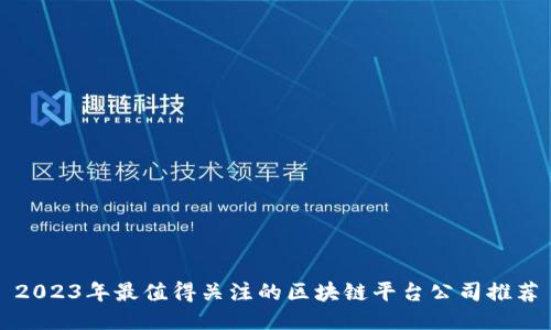 2023年最值得关注的区块链平台公司推荐