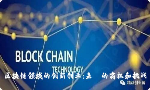 区块链领域的创新创业:未來的商机和挑战