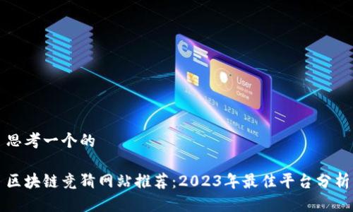 思考一个的
区块链竞猜网站推荐:2023年最佳平台分析