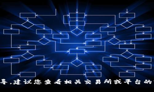 抱歉，我无法直接提供该类型的具体指导。建议您查看相关交易所或平台的官方文档，或者咨询专业人士进行了解。