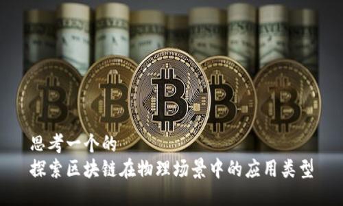 思考一个的
探索区块链在物理场景中的应用类型
