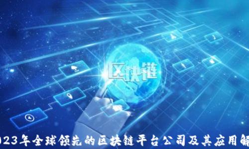 2023年全球领先的区块链平台公司及其应用解析