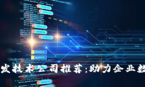 区块链开发技术公司推荐：助力企业数字化转型