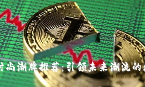 区块链时尚潮牌推荐：引领未来潮流的数字时尚