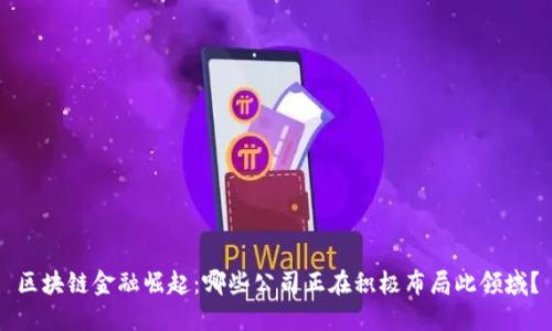 区块链金融崛起:哪些公司正在积极布局此领域?