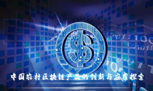 中国农村区块链产品的创新与应用探索