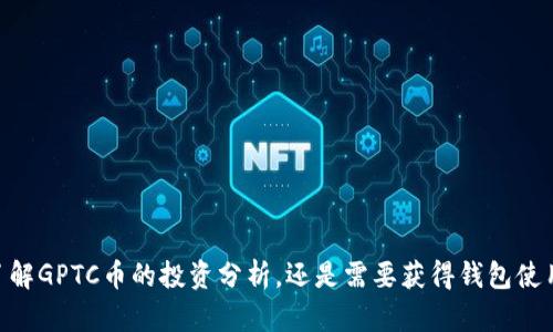 为了给你提供更好的帮助，能否告知“GPTC币”的具体背景信息和你的需求？例如，你是希望了解GPTC币的投资分析，还是需要获得钱包使用的指南，或者是希望讨论它的市场动态等？这样我可以为你提供更精准和详细的信息。谢谢！